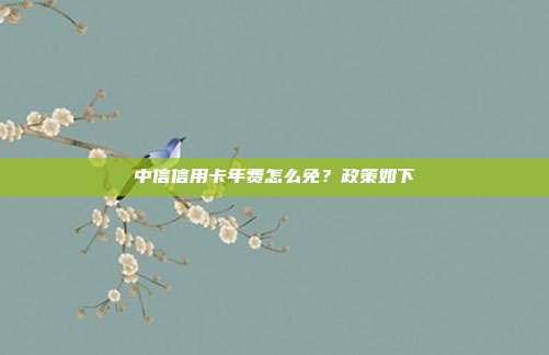 中信信用卡年费怎么免？政策如下