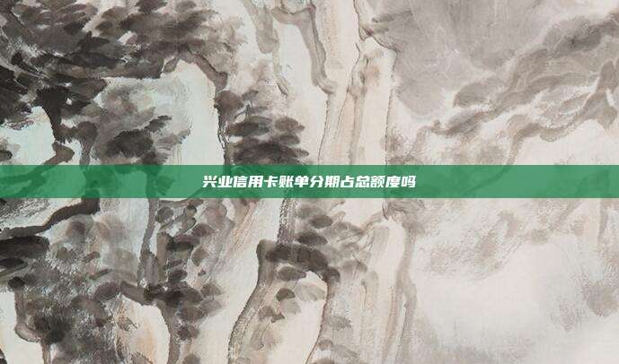 兴业信用卡账单分期占总额度吗