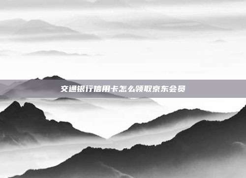 交通银行信用卡怎么领取京东会员