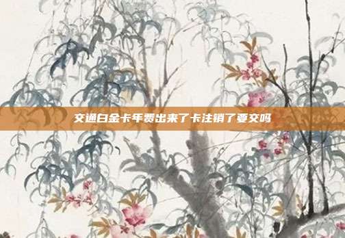 交通白金卡年费出来了卡注销了要交吗