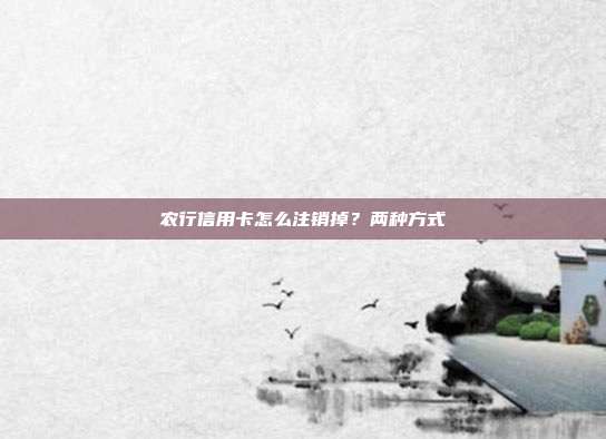 农行信用卡怎么注销掉?两种方式