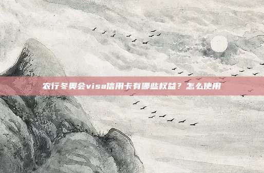 农行冬奥会visa信用卡有哪些权益？怎么使用