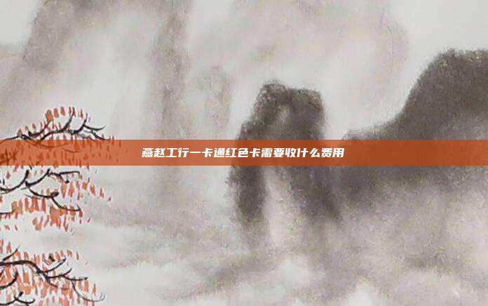 燕赵工行一卡通红色卡需要收什么费用