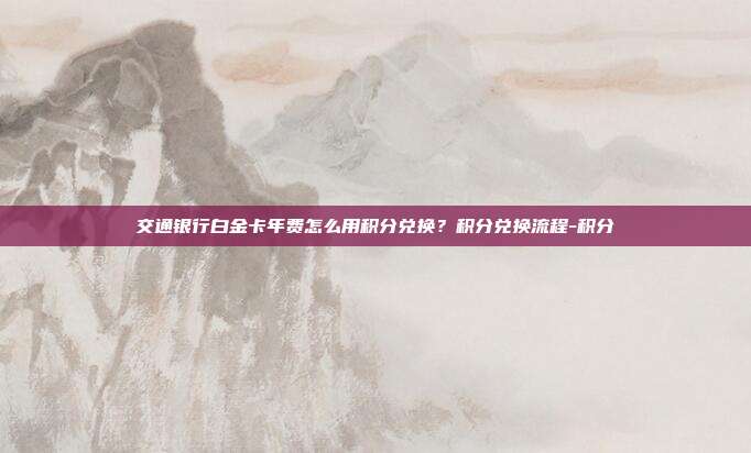 交通银行白金卡年费怎么用积分兑换?积分兑换流程-积分