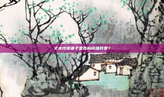 丈夫性侵妻子是否构成强奸罪？