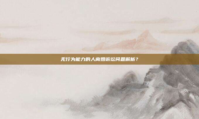 无行为能力的人离婚诉讼问题解析?