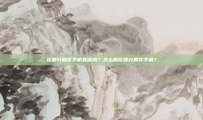 花呗分期买手机靠谱吗？怎么用花呗分期买手机？