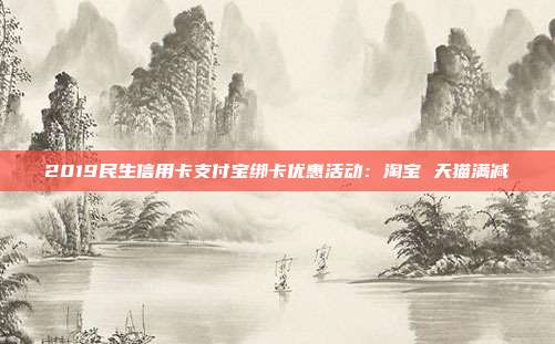 2019民生信用卡支付宝绑卡优惠活动:淘宝 天猫满减