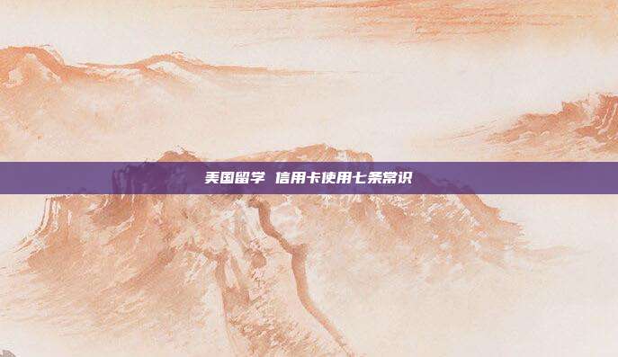 美国留学 信用卡使用七条常识
