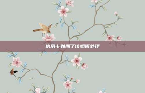 信用卡到期了该如何处理