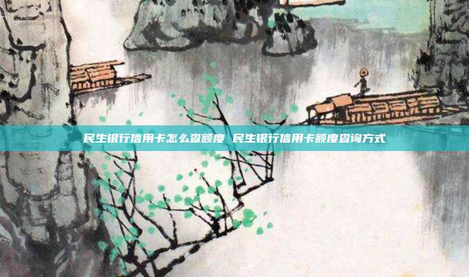 民生银行信用卡怎么查额度 民生银行信用卡额度查询方式