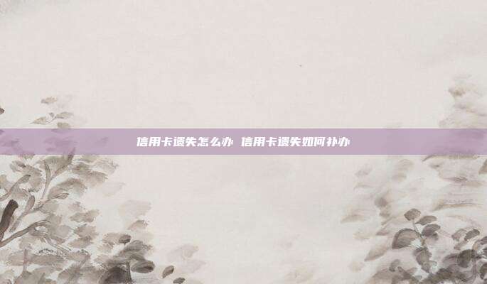 信用卡遗失怎么办 信用卡遗失如何补办