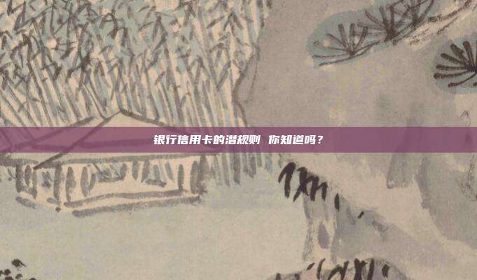 银行信用卡的潜规则 你知道吗?