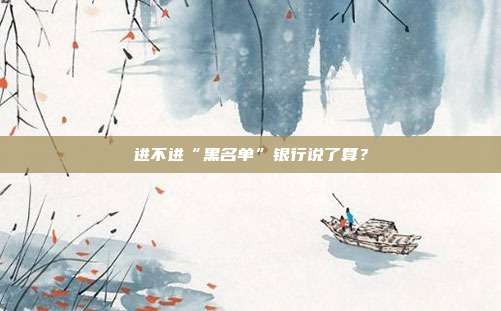 进不进“黑名单”银行说了算？