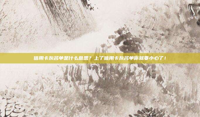 信用卡灰名单是什么意思？上了信用卡灰名单你就要小心了！