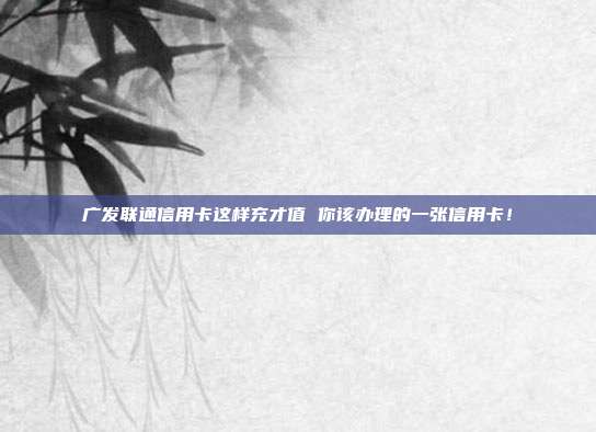 广发联通信用卡这样充才值 你该办理的一张信用卡！