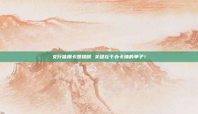 交行信用卡想提额 关键在于办卡填的单子！