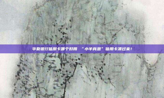 华夏银行信用卡哪个好用 “小羊肖恩”信用卡凑过来！