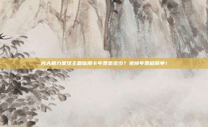 光大萌力星球主题信用卡年费是多少？免掉年费超简单！