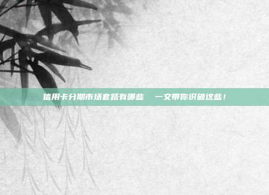 信用卡分期市场套路有哪些  一文带你识破这些！
