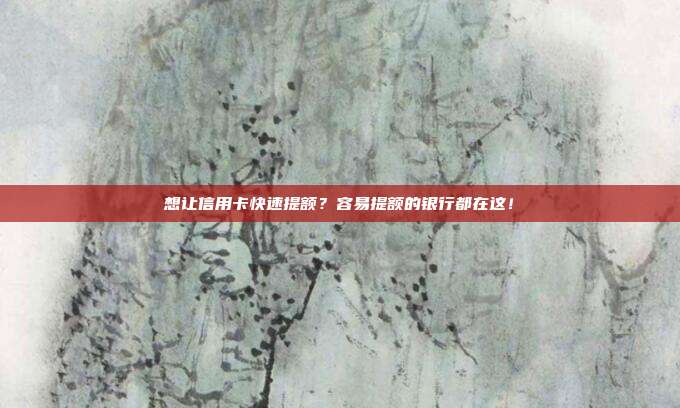 想让信用卡快速提额？容易提额的银行都在这！