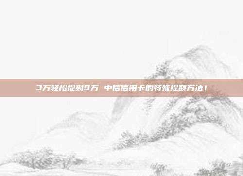 3万轻松提到9万 中信信用卡的特殊提额方法！