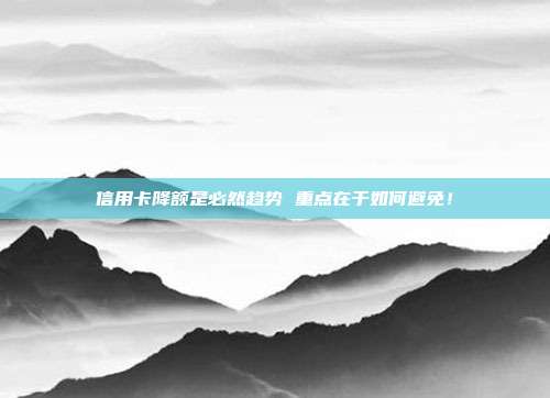 信用卡降额是必然趋势 重点在于如何避免！