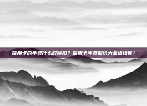 信用卡的年费什么时候扣？信用卡年费知识大全送给你！