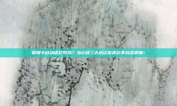 信用卡自动还款好吗？当心这三大坑让你还款不成反逾期！