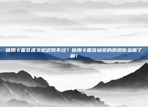 信用卡面签难关迟迟跨不过？信用卡面签被拒的原因你急需了解！