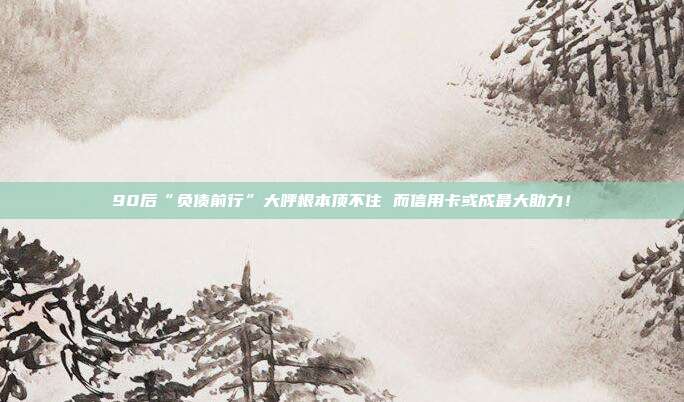 90后“负债前行”大呼根本顶不住 而信用卡或成最大助力！