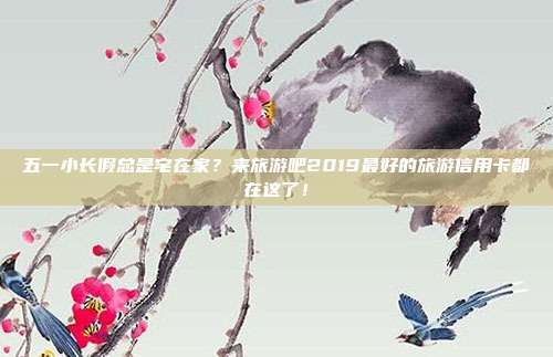 五一小长假总是宅在家？来旅游吧2019最好的旅游信用卡都在这了！