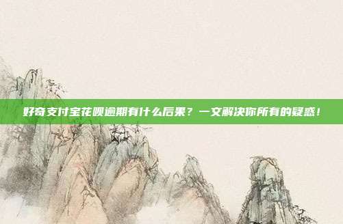好奇支付宝花呗逾期有什么后果？一文解决你所有的疑惑！