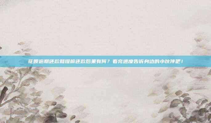 花呗逾期还款和提前还款后果有何？看完速度告诉身边的小伙伴吧！
