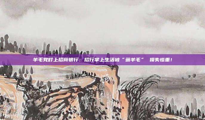 羊毛党盯上招商银行：招行掌上生活被“薅羊毛” 损失惨重！