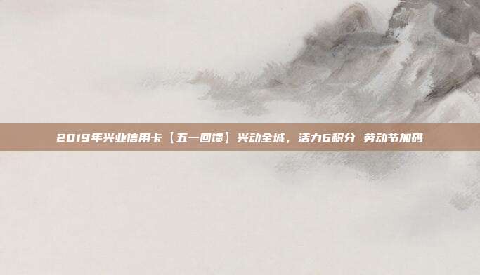 2019年兴业信用卡【五一回馈】兴动全城，活力6积分 劳动节加码