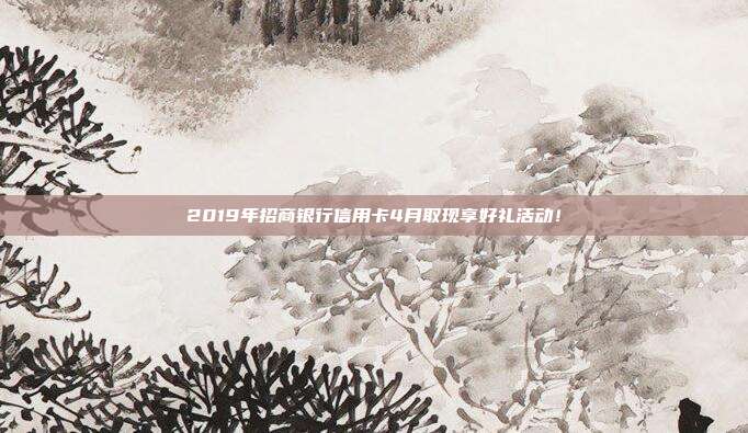 2019年招商银行信用卡4月取现享好礼活动！