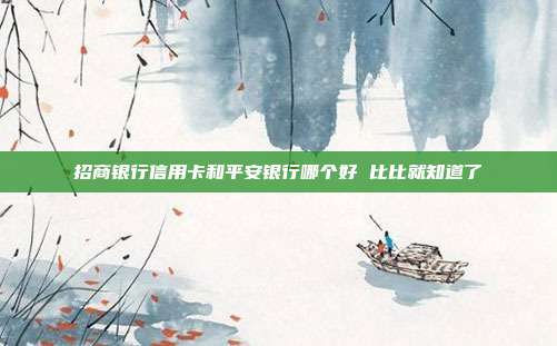 招商银行信用卡和平安银行哪个好 比比就知道了
