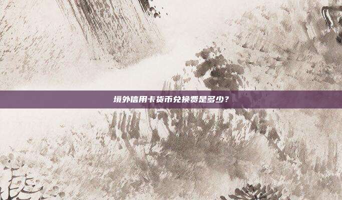 境外信用卡货币兑换费是多少？