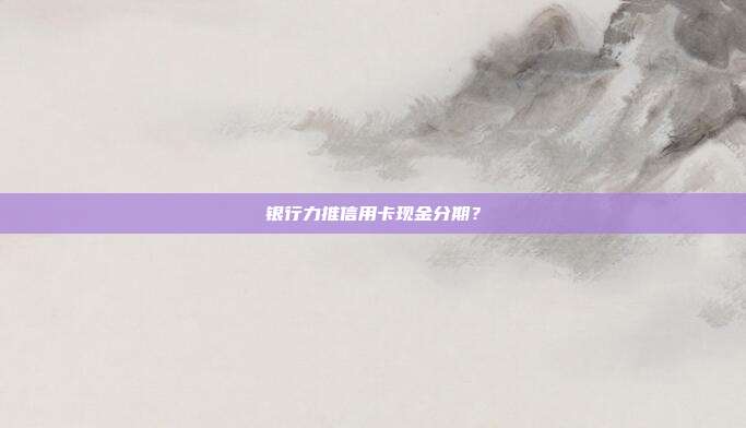 银行力推信用卡现金分期？