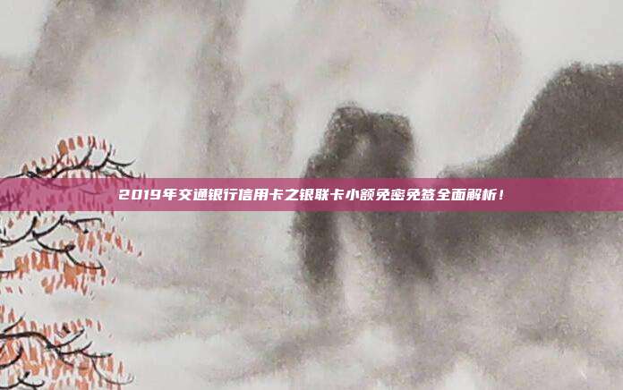 2019年交通银行信用卡之银联卡小额免密免签全面解析！