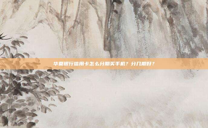 华夏银行信用卡怎么分期买手机？分几期好？