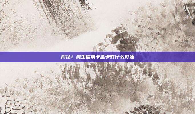 揭秘！民生信用卡金卡有什么好处