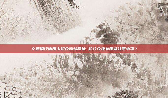 交通银行信用卡积分商城网址 积分兑换有哪些注意事项？