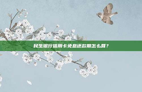 民生银行信用卡免息还款期怎么算？