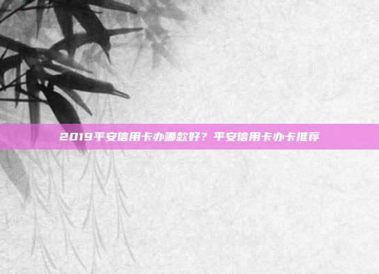 2019平安信用卡办哪款好？平安信用卡办卡推荐