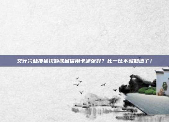 交行兴业搜狐视频联名信用卡哪张好？比一比不就知道了！