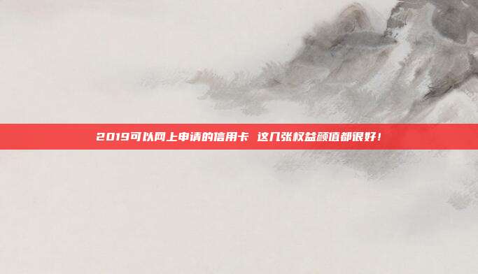 2019可以网上申请的信用卡 这几张权益颜值都很好！