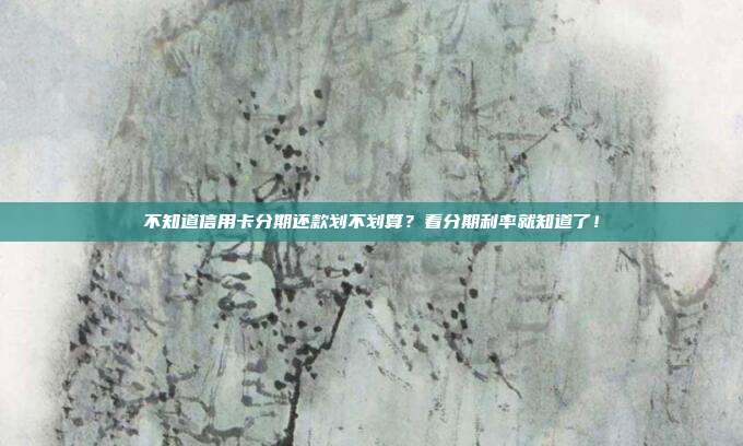 不知道信用卡分期还款划不划算？看分期利率就知道了！
