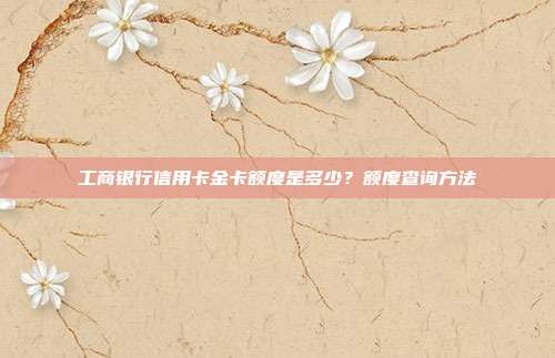 工商银行信用卡金卡额度是多少？额度查询方法